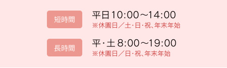 短時間：平日10:00から14:00、長時間：平日・土曜8:00から19:00