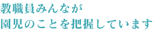 教職員みんなが園児のことを把握しています